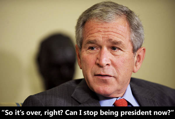 George W. Bush: "So, it's over, right? Can I stop being president now?"