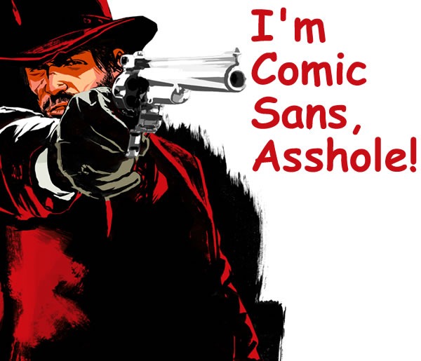 "I'm Comic Sans, Asshole" -- John Marston from Red Dead Redemption pointing a gun