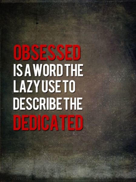 'Obsessed' is a word the lazy use to describe the dedicated.