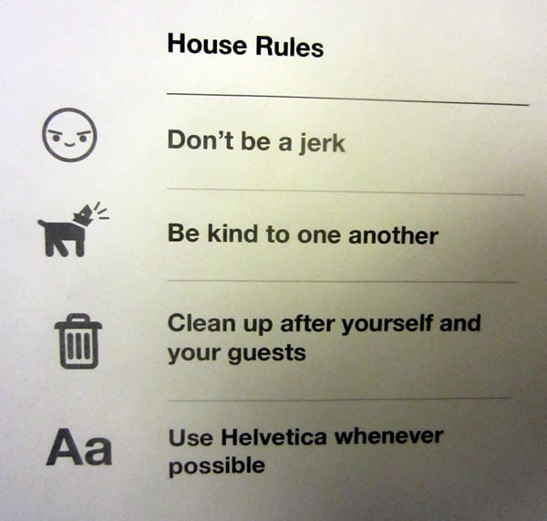 "House Rules: Don't be a jerk. Be kind to one another.  Clean up after yourself and your guests. Use Helvetica whenever possible."