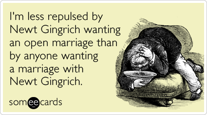 I'm less repulsed by Newt Gingrich wanting an open marriage than by anyone wanting a marriage with Newt Gingrich.