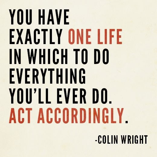 You have exactly one life in which to do everything you'll ever do. Act accordingly. -- Colin Wright