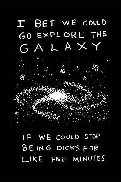 Comic depicting a spiral galaxy (presumably the Milky Way), with the text “I bet we could explore the galaxy / If we could stop being dicks for like five minutes”