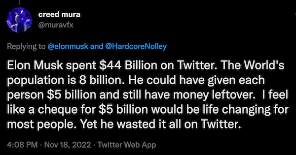 Tweet by @murvfx: “Elon Musk spent $44 Billion on Twitter. The World's population is 8 billion. He could have given each person $5 billion and still have money leftover. I feel like a cheque for $5 billion would be life changing for most people. Yet he wasted it all on Twitter.”