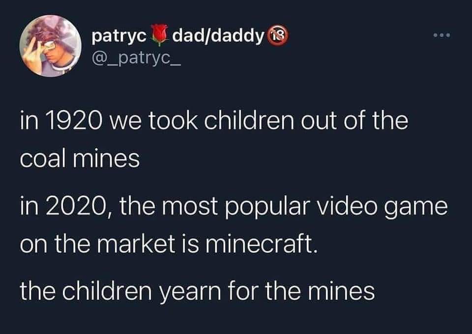 Tweet: In 1920 we took children out of the coal mines. In 2020, the most popular video game is Minecraft. The children yearn for the mines.