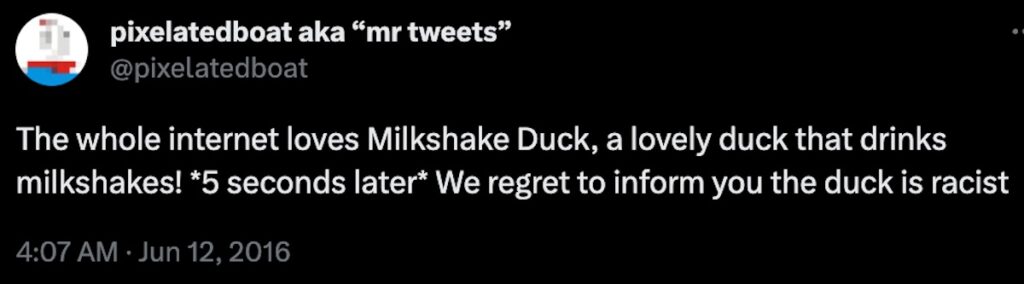 Tweet by @pixelatedboat:

The whole internet loves Milkshake Duck, a lovely duck that drinks milkshakes! *5 seconds later* We regret to inform you the duck is racist